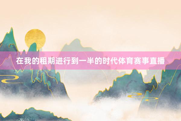 在我的租期进行到一半的时代体育赛事直播