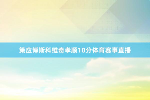 策应博斯科维奇孝顺10分体育赛事直播