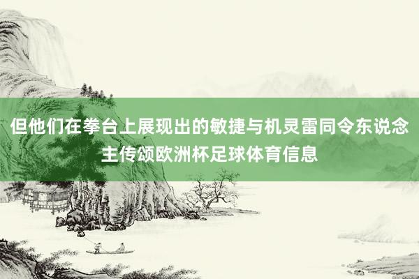 但他们在拳台上展现出的敏捷与机灵雷同令东说念主传颂欧洲杯足球体育信息