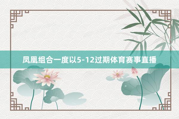 凤凰组合一度以5-12过期体育赛事直播