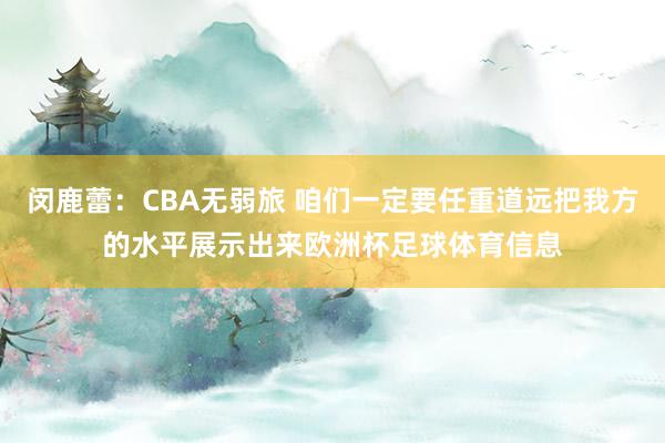 闵鹿蕾：CBA无弱旅 咱们一定要任重道远把我方的水平展示出来欧洲杯足球体育信息