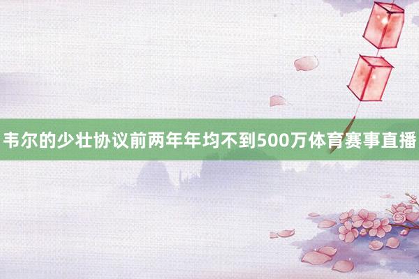 韦尔的少壮协议前两年年均不到500万体育赛事直播