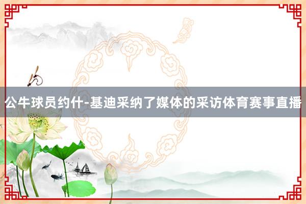 公牛球员约什-基迪采纳了媒体的采访体育赛事直播