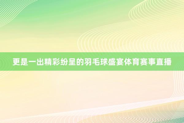 更是一出精彩纷呈的羽毛球盛宴体育赛事直播