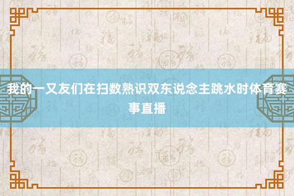 我的一又友们在扫数熟识双东说念主跳水时体育赛事直播