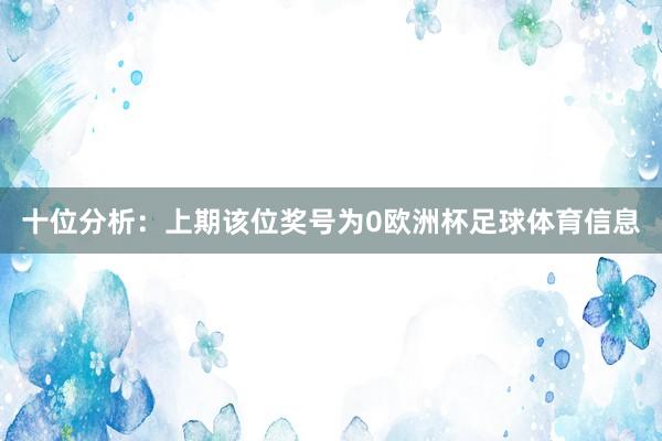 十位分析：上期该位奖号为0欧洲杯足球体育信息