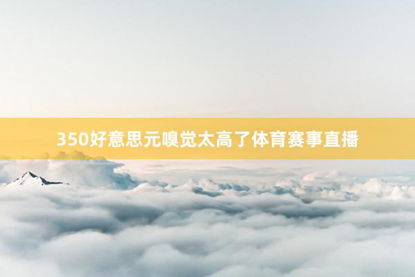 350好意思元嗅觉太高了体育赛事直播