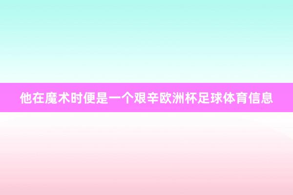 他在魔术时便是一个艰辛欧洲杯足球体育信息