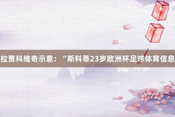 拉贾科维奇示意：“斯科蒂23岁欧洲杯足球体育信息