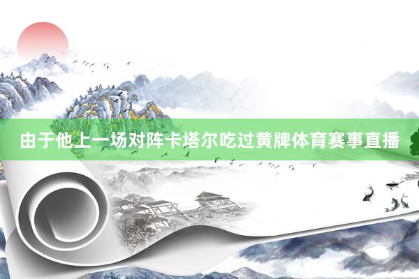由于他上一场对阵卡塔尔吃过黄牌体育赛事直播