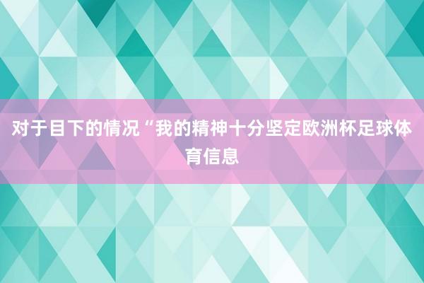 对于目下的情况“我的精神十分坚定欧洲杯足球体育信息