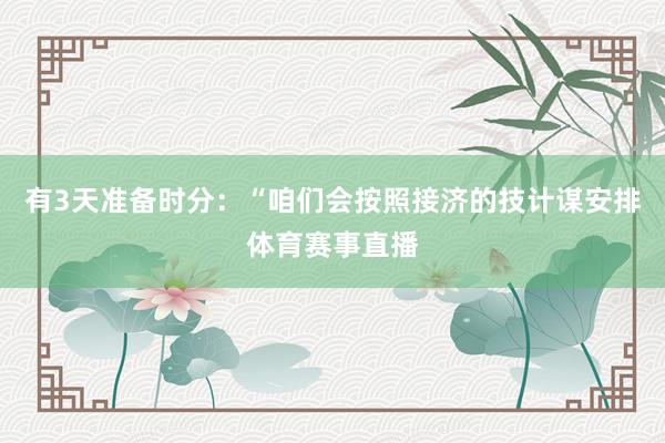 有3天准备时分：“咱们会按照接济的技计谋安排体育赛事直播