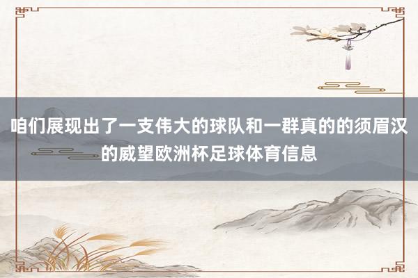 咱们展现出了一支伟大的球队和一群真的的须眉汉的威望欧洲杯足球体育信息