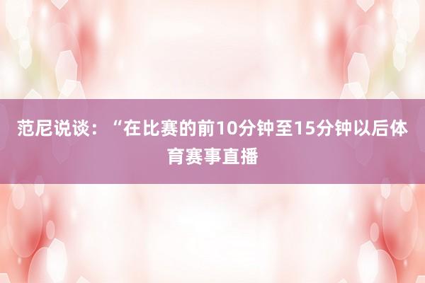 范尼说谈：“在比赛的前10分钟至15分钟以后体育赛事直播