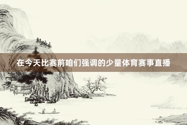 在今天比赛前咱们强调的少量体育赛事直播