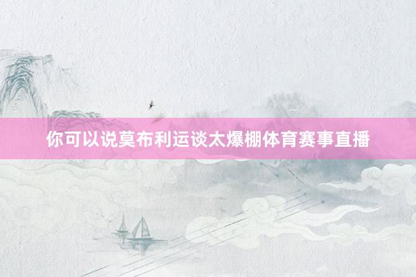 你可以说莫布利运谈太爆棚体育赛事直播