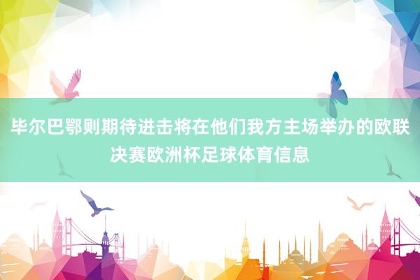 毕尔巴鄂则期待进击将在他们我方主场举办的欧联决赛欧洲杯足球体育信息