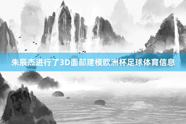 朱辰杰进行了3D面部建模欧洲杯足球体育信息