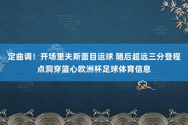 定曲调！开场里夫斯面目运球 随后超远三分登程点洞穿篮心欧洲杯足球体育信息