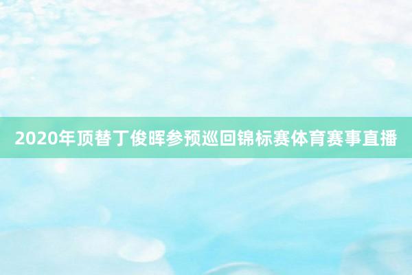 2020年顶替丁俊晖参预巡回锦标赛体育赛事直播