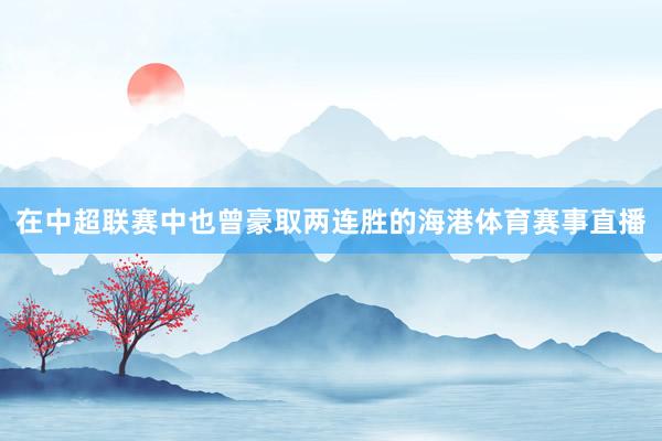 在中超联赛中也曾豪取两连胜的海港体育赛事直播