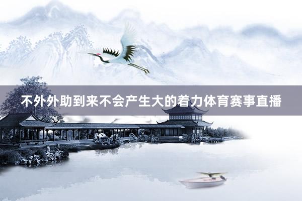 不外外助到来不会产生大的着力体育赛事直播