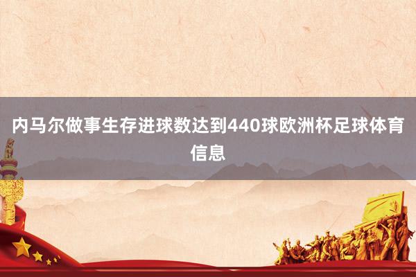 内马尔做事生存进球数达到440球欧洲杯足球体育信息
