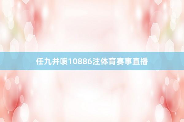 任九井喷10886注体育赛事直播