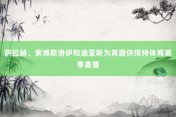 萨拉赫、索博斯洛伊和迪亚斯为其提供撑持体育赛事直播